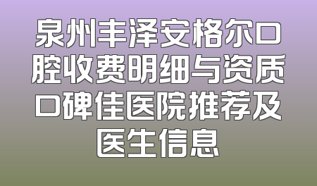 泉州丰泽安格尔口腔收费明细与资质口碑佳医院推荐及医生信息