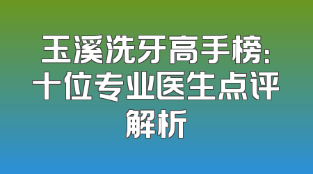玉溪洗牙高手榜：十位专业医生点评解析