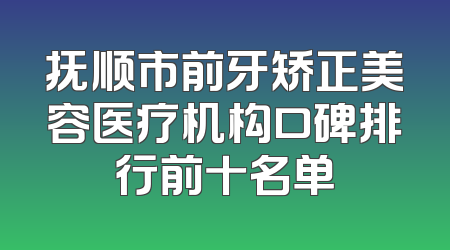 抚顺市前牙矫正美容医疗机构口碑排行前十名单