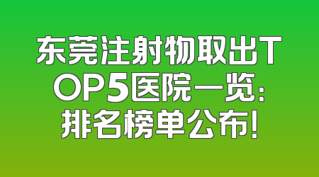 东莞注射物取出TOP5医院一览：排名榜单公布！