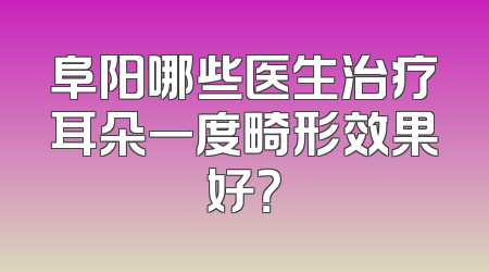 阜阳哪些医生治疗耳朵一度畸形效果好？