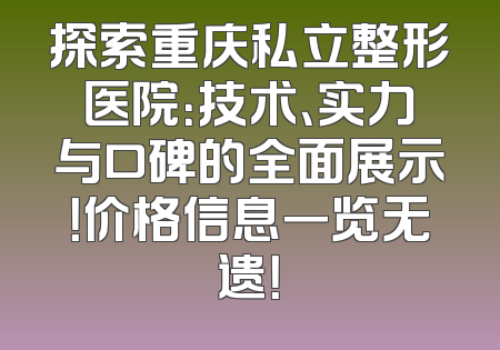 探索重庆私立整形医院：技术、实力与口碑的全面展示！价格信息一览无遗！