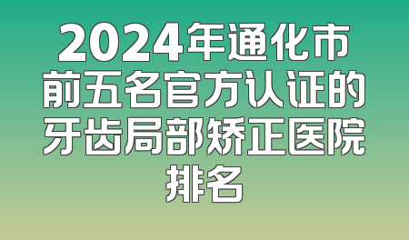 2024年通化市前五名官方认证的牙齿局部矫正医院排名