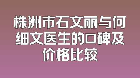 株洲市石文丽与何细文医生的口碑及价格比较