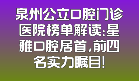 泉州公立口腔门诊医院榜单解读：星雅口腔居首，前四名实力瞩目！