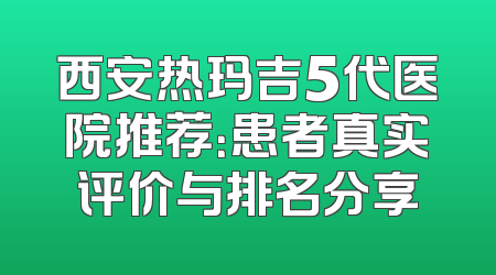西安热玛吉5代医院推荐：患者真实评价与排名分享