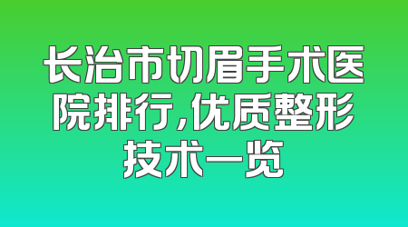 长治市切眉手术医院排行，优质整形技术一览