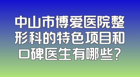 中山市博爱医院整形科的特色项目和口碑医生有哪些？