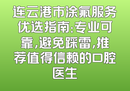 连云港市涂氟服务优选指南：专业可靠，避免踩雷，推荐值得信赖的口腔医生