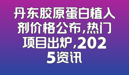 丹东胶原蛋白植入剂价格公布，热门项目出炉，2025资讯