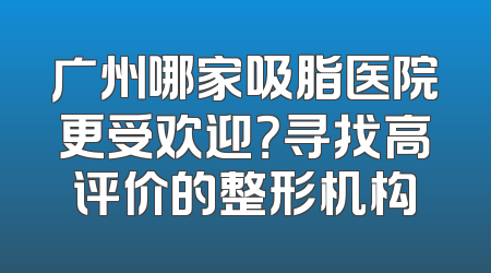 广州哪家吸脂医院更受欢迎？寻找高评价的整形机构