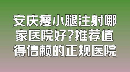 安庆瘦小腿注射哪家医院好？推荐值得信赖的正规医院
