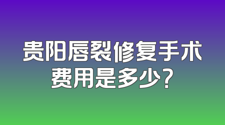 贵阳唇裂修复手术费用是多少？