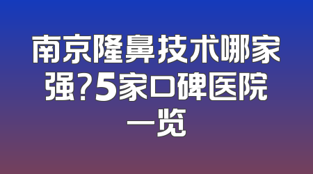 南京隆鼻技术哪家强？5家口碑医院一览
