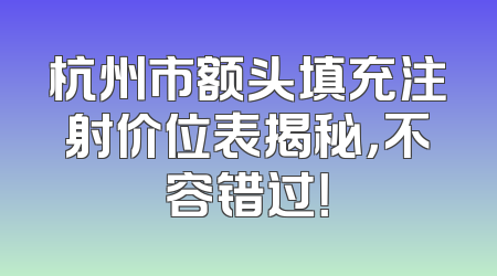 杭州市额头填充注射价位表揭秘，不容错过！