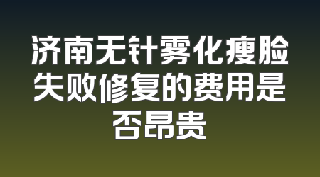 济南无针雾化瘦脸失败修复的费用是否昂贵
