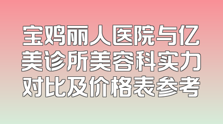 宝鸡丽人医院与亿美诊所美容科实力对比及价格表参考