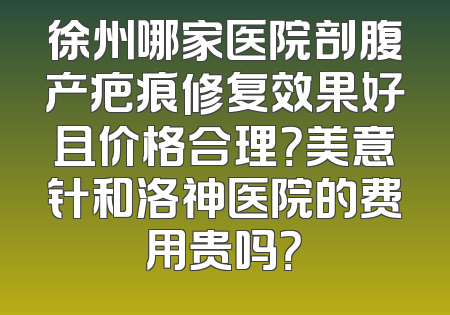 徐州哪家医院剖腹产疤痕修复效果好且价格合理？美意针和洛神医院的费用贵吗？