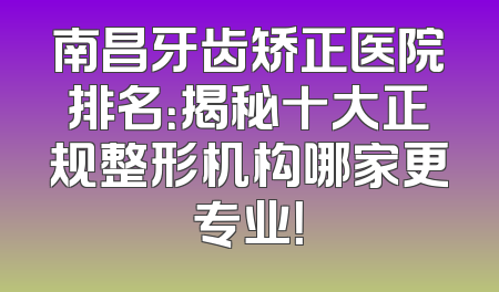 南昌牙齿矫正医院排名：揭秘十大正规整形机构哪家更专业！