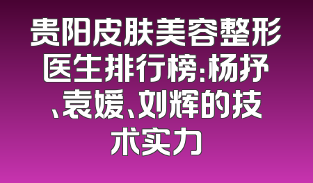 贵阳皮肤美容整形医生排行榜：杨抒、袁媛、刘辉的技术实力