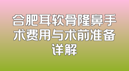 合肥耳软骨隆鼻手术费用与术前准备详解