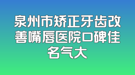 泉州市矫正牙齿改善嘴唇医院口碑佳名气大