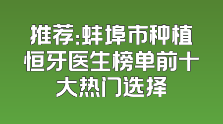 推荐：蚌埠市种植恒牙医生榜单前十大热门选择