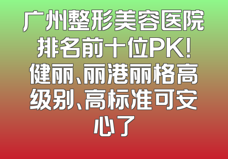 广州整形美容医院排名前十位PK！健丽、丽港丽格高级别、高标准可安心了