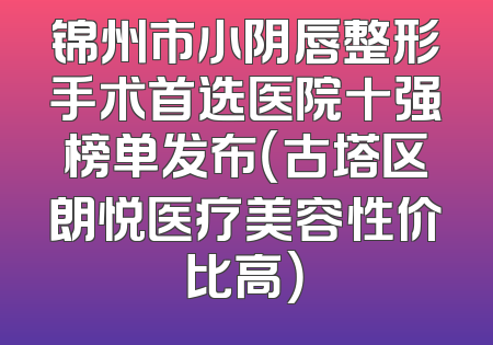 锦州市小阴唇整形手术首选医院十强榜单发布（古塔区朗悦医疗美容性价比高）