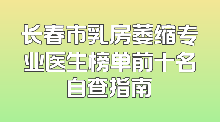 长春市乳房萎缩专业医生榜单前十名自查指南