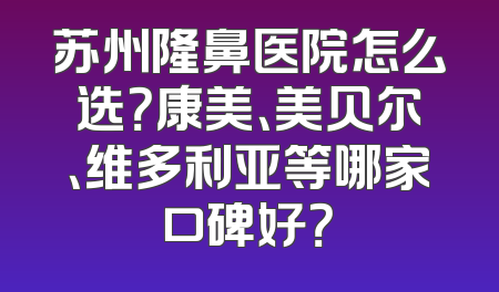 苏州隆鼻医院怎么选？康美、美贝尔、维多利亚等哪家口碑好？