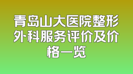 青岛山大医院整形外科服务评价及价格一览
