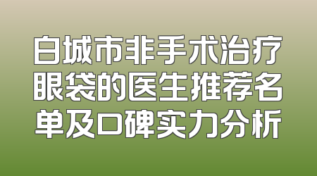 白城市非手术治疗眼袋的医生推荐名单及口碑实力分析