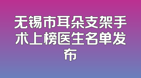 无锡市耳朵支架手术上榜医生名单发布