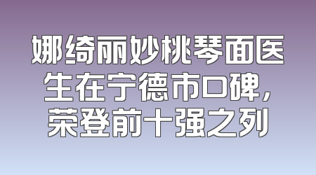娜绮丽妙桃琴面医生在宁德市口碑，荣登前十强之列