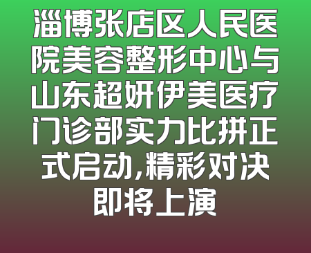 淄博张店区人民医院美容整形中心与山东超妍伊美医疗门诊部实力比拼正式启动，精彩对决即将上演