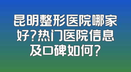 昆明整形医院哪家好？热门医院信息及口碑如何？
