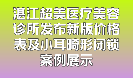 湛江超美医疗美容诊所发布新版价格表及小耳畸形闭锁案例展示