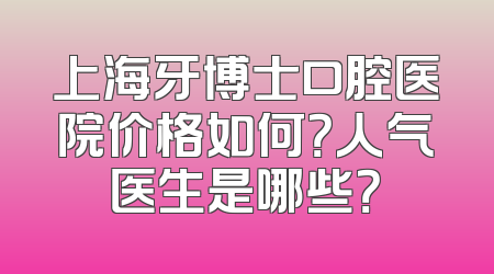 上海牙博士口腔医院价格如何？人气医生是哪些？