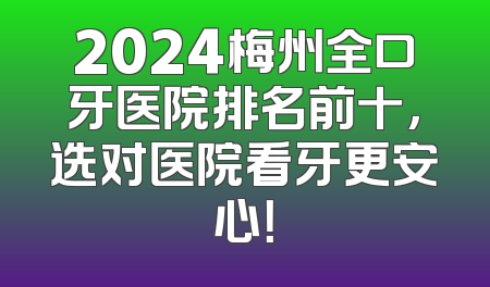 2024梅州全口牙医院排名前十，选对医院看牙更安心！