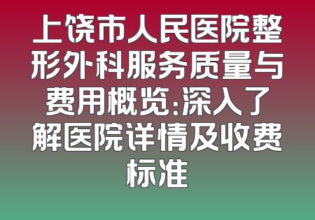 上饶市人民医院整形外科服务质量与费用概览：深入了解医院详情及收费标准