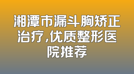 湘潭市漏斗胸矫正治疗，优质整形医院推荐