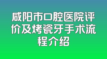 咸阳市口腔医院评价及烤瓷牙手术流程介绍