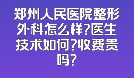 郑州人民医院整形外科怎么样？医生技术如何？收费贵吗？