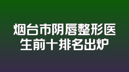 烟台市阴唇整形医生前十排名出炉