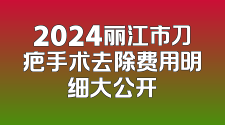 2024丽江市刀疤手术去除费用明细大公开