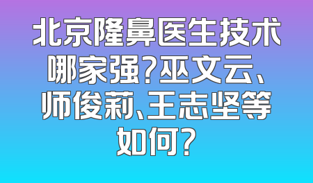 北京隆鼻医生技术哪家强？巫文云、师俊莉、王志坚等如何？