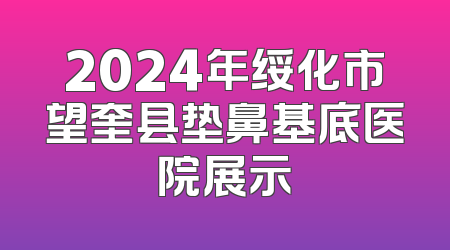 2024年绥化市望奎县垫鼻基底医院展示