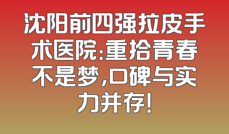 沈阳前四强拉皮手术医院：重拾青春不是梦，口碑与实力并存！