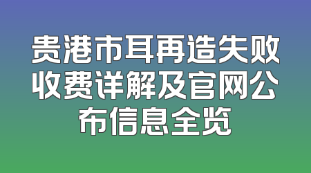 贵港市耳再造失败收费详解及官网公布信息全览